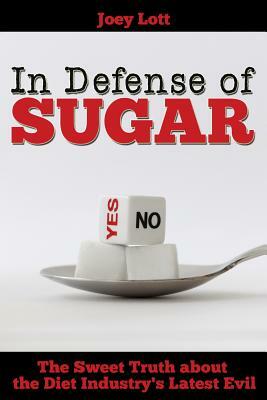 In Defense of Sugar: The Sweet Truth about the Diet Industry's Latest Evil by Joey Lott