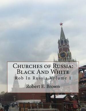 Churches of Russia: Black And White: Rob In Russia Volume 1 by Robert E. Brown