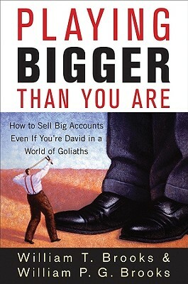 Playing Bigger Than You Are: How to Sell Big Accounts Even If You're David in a World of Goliaths by William T. Brooks, William P. G. Brooks