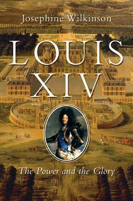 Louis XIV: The Real King of Versailles by Josephine Wilkinson