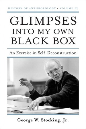 Glimpses into My Own Black Box: An Exercise in Self-Deconstruction by George W. Stocking Jr.