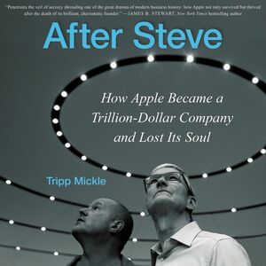 After Steve: How Apple Became a Trillion-Dollar Company and Lost Its Soul by Tripp Mickle