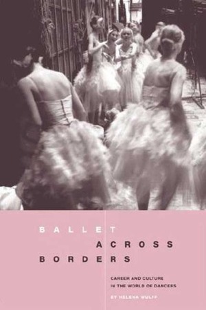 Ballet across Borders: Career and Culture in the World of Dancers by Helena Wulff