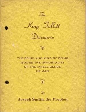 The King Follett discourse : the being and kind of being God is; the immortality of the intelligence of man by Joseph Smith Jr.