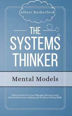 The Systems Thinker - Mental Models: Take Control Over Your Thought Patterns. Learn Advanced Decision-Making and Problem-Solving Skills. by Albert Rutherford