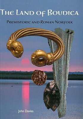 The Land of Boudica: Prehistoric and Roman Norfolk by John Davies