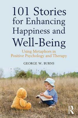 101 Stories for Enhancing Happiness and Well-Being: Using Metaphors in Positive Psychology and Therapy by George W. Burns