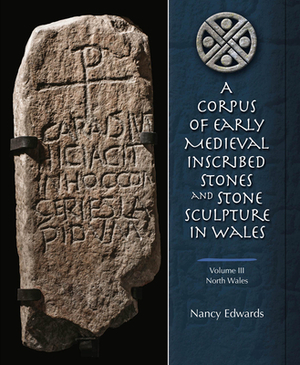 A Corpus of Early Medieval Inscribed Stones and Stone Sculptures in Wales: Volume 3, North Wales by Nancy Edwards