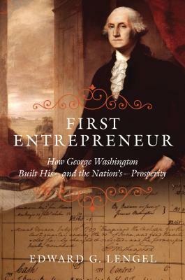 First Entrepreneur: How George Washington Built His -- And the Nation's -- Prosperity by Edward G. Lengel