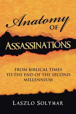 Anatomy of Assassinations: From Biblical Times to the End of the Second Millennium by Laszlo Solymar