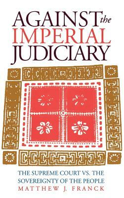 Against the Imperial Judiciary: The Supreme Court vs. the Sovereignty of the People by Matthew J. Franck