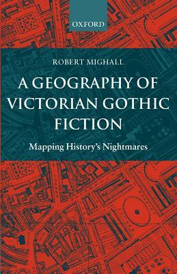A Geography of Victorian Gothic Fiction: Mapping History's Nightmares by Robert Mighall
