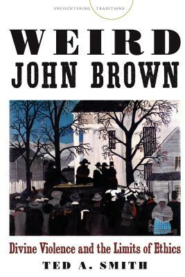 Weird John Brown: Divine Violence and the Limits of Ethics by Ted A. Smith