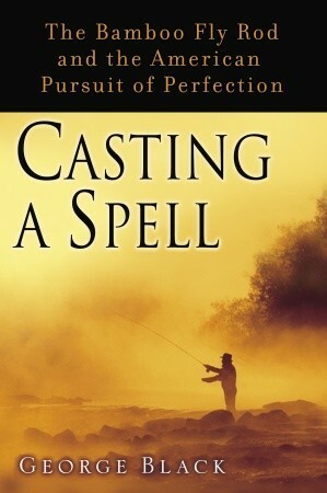 Casting a Spell: The Bamboo Fly Rod and the American Pursuit of Perfection by George Black