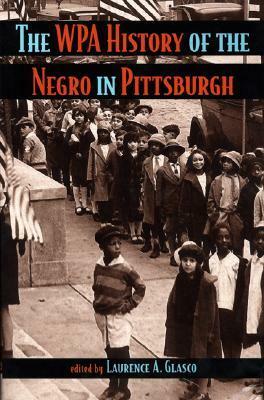 The WPA History of the Negro in Pittsburgh by J. Ernest Wright, Laurence A. Glasco