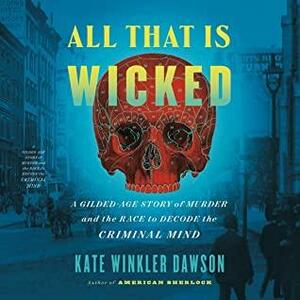 All That Is Wicked: A Gilded-Age Story of Murder and the Race to Decode the Criminal Mind by Kate Winkler Dawson