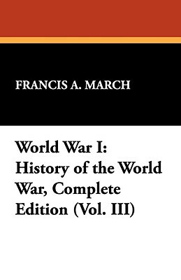 World War I: History of the World War, Complete Edition (Vol. III) by Francis a. March