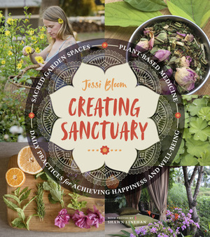 Creating Sanctuary: Sacred Garden Spaces, Plant-Based Medicine, and Daily Practices to Achieve Happiness and Well-Being by Jessi Bloom, Shawn Linehan