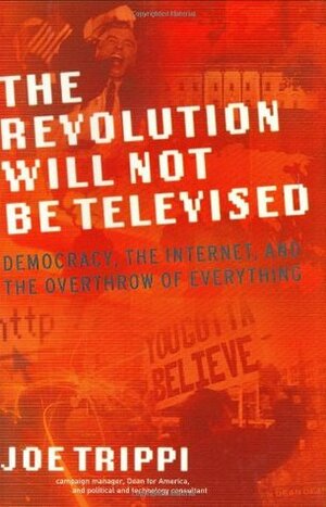 The Revolution Will Not Be Televised: Democracy, the Internet, and the Overthrow of Everything by Joe Trippi