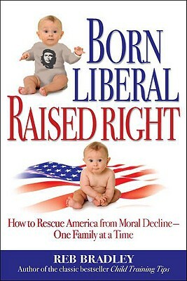 Born Liberal, Raised Right: How to Rescue America from Moral Decline - One Family at a Time by Reb Bradley