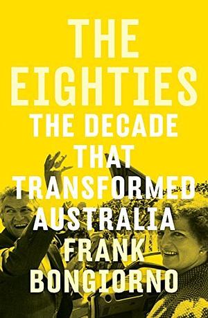 The Eighties: the decade that transformed Australia  by Frank Bongiorno