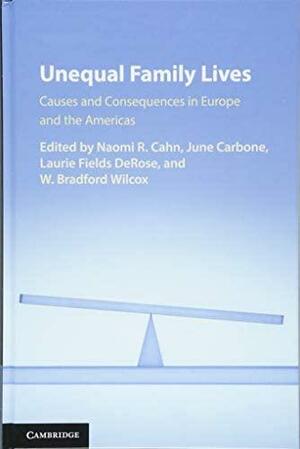 Unequal Family Lives: Causes and Consequences in Europe and the Americas by June Carbone, W. Bradford Wilcox, Laurie Fields DeRose, Naomi R. Cahn