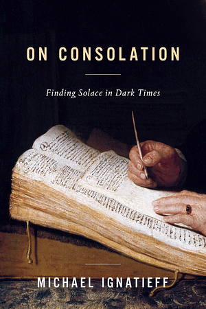 On Consolation: Finding Solace in Dark Times by Michael Ignatieff