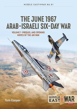 The June 1967 Arab-Israeli Six-Day War: Volume 1: Prequel and Opening Moves of the Air War by Tom Cooper, Efim Sandler