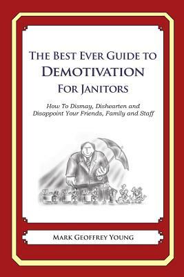 The Best Ever Guide to Demotivation for Janitors: How To Dismay, Dishearten and Disappoint Your Friends, Family and Staff by Mark Geoffrey Young