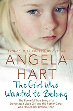 The Girl Who Wanted to Belong: Book 5: The True Story of a Devastated Little Girl and the Foster Carer who Healed her Broken Heart (Angela Hart) by Angela Hart