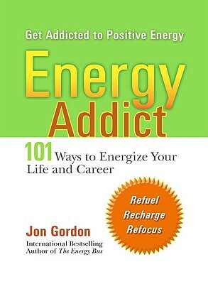 Energy Addict: 101 Physical, Mental, and Spiritual Ways to Energize Your Life by Jon Gordon