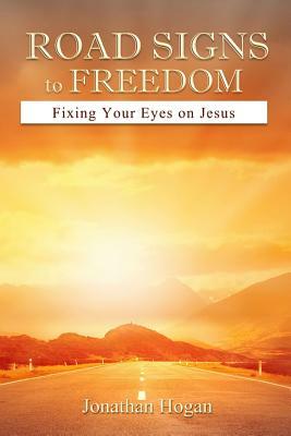 Road Signs to Freedom: Fixing Your Eyes on Jesus by Jonathan Hogan