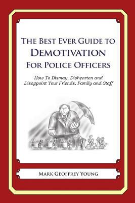 The Best Ever Guide to Demotivation for Police Officers: How To Dismay, Dishearten and Disappoint Your Friends, Family and Staff by Mark Geoffrey Young