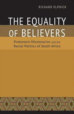 The Equality of Believers: Protestant Missionaries and the Racial Politics of South Africa by Richard Elphick