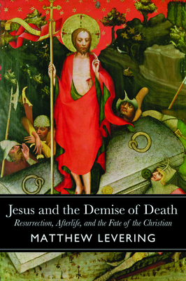 Jesus and the Demise of Death: Resurrection, Afterlife, and the Fate of the Christian by Matthew Levering