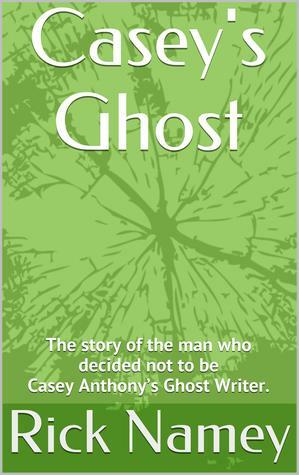 Casey's Ghost: Why I decided not to be Casey Anthony's Ghost Writer. by Rick Namey