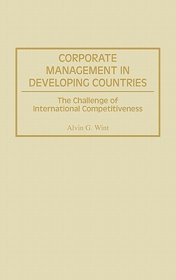 Corporate Management in Developing Countries: The Challenge of International Competitiveness by Alvin G. Wint