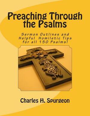 Preaching Through the Psalms: Sermon Outlines and Helpful Homiletic Tips for all 150 Psalms! by Charles H. Spurgeon