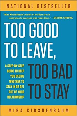 Too Good to Leave, Too Bad to Stay: A Step-By-Step Guide to Help You Decide Whether to Stay in or Get Out of Your Relationship by Mira Kirshenbaum