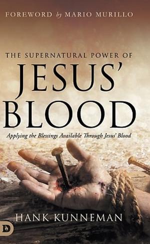The Supernatural Power of Jesus' Blood: 5 Dimensions of Blessing Available Through Jesus' Blood by Hank Kunneman