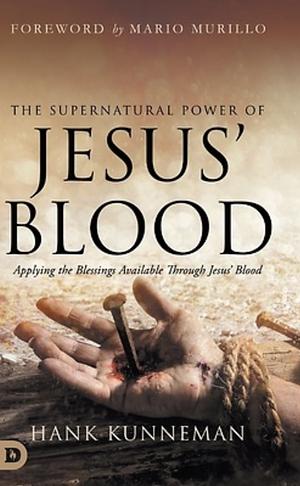 The Supernatural Power of Jesus' Blood: 5 Dimensions of Blessing Available Through Jesus' Blood by Hank Kunneman
