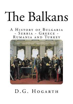 The Balkans: A History of Bulgaria - Serbia - Greece - Rumania and Turkey by D. G. Hogarth