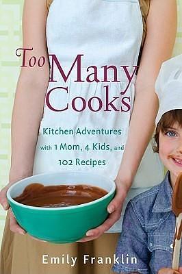 Too Many Cooks: Kitchen Adventures with 1 Mom, 4 Kids, and 102 Recipes by Emily Franklin, Emily Franklin