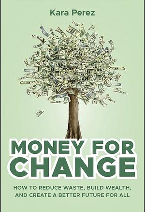 Money for Change: How to Reduce Waste, Build Wealth, and Create a Better Future for All by Kara Perez