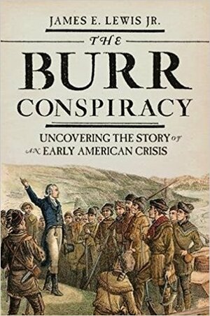 The Burr Conspiracy: Uncovering the Story of an Early American Crisis by James E. Lewis Jr.
