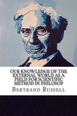 Our Knowledge of the External World as a Field for Scientific Method in Philosop by Bertrand Russell