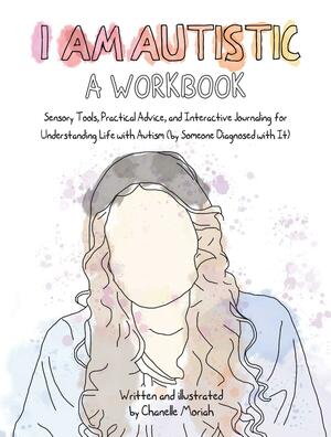 I Am Autistic: A Workbook: Sensory Tools, Practical Advice, and Interactive Journaling for Understanding Life with Autism by Chanelle Moriah, Chanelle Moriah