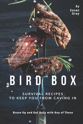 Bird Box: Survival Recipes to Keep You from Caving In - Brave Up and Get Busy with Any of These by Susan Gray