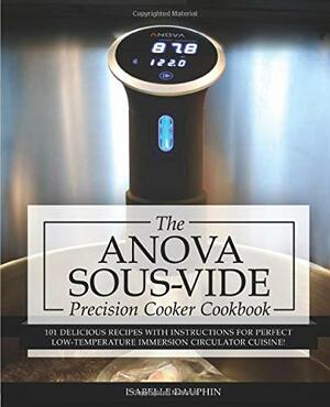 Anova Sous Vide Precision Cooker Cookbook: 101 Delicious Recipes With Instructions for Perfect Low-temperature Immersion Circulator Cuisine! by Isabelle Dauphin