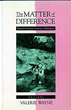 The Matter of Difference: Materialist Feminist Criticism of Shakespeare by Valerie Wayne